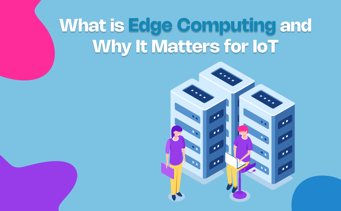 What is Edge Computing and Why It Matters for IoT